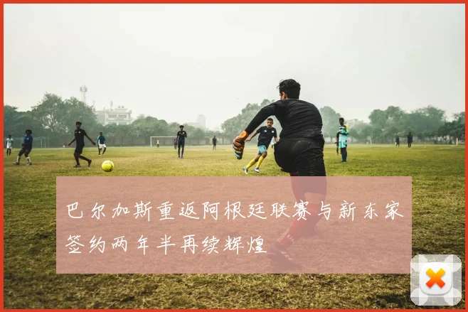 巴尔加斯重返阿根廷联赛与新东家签约两年半再续辉煌