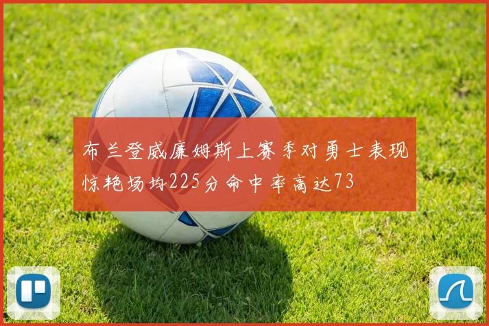 布兰登威廉姆斯上赛季对勇士表现惊艳场均225分命中率高达73