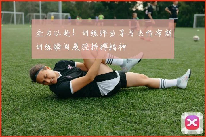 全力以赴！训练师分享与杰伦布朗训练瞬间展现拼搏精神