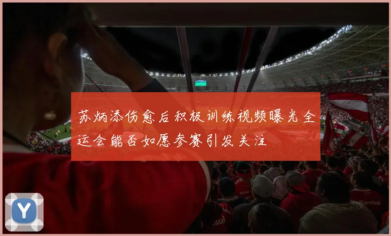 苏炳添伤愈后积极训练视频曝光全运会能否如愿参赛引发关注