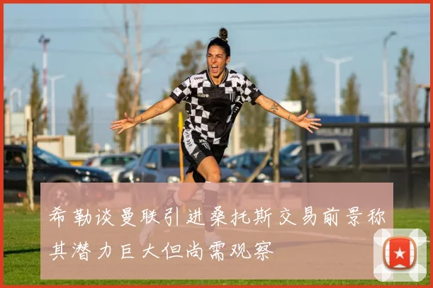 希勒谈曼联引进桑托斯交易前景称其潜力巨大但尚需观察
