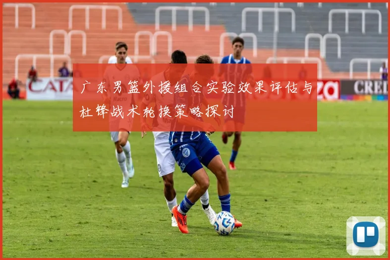 广东男篮外援组合实验效果评估与杜锋战术轮换策略探讨