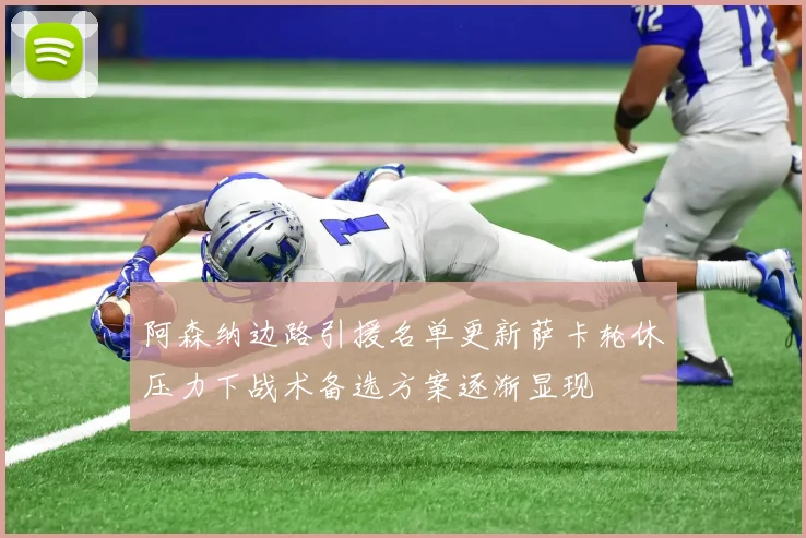 阿森纳边路引援名单更新萨卡轮休压力下战术备选方案逐渐显现