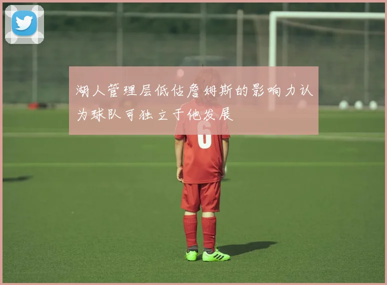 湖人管理层低估詹姆斯的影响力认为球队可独立于他发展
