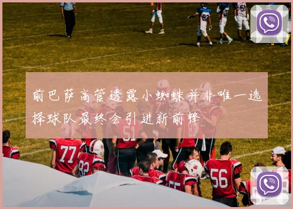 前巴萨高管透露小蜘蛛并非唯一选择球队最终会引进新前锋