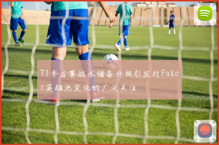 T1季后赛战术储备升级引发对Faker英雄池变化的广泛关注