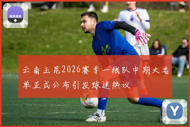 云南玉昆2026赛季一线队中期大名单正式公布引发球迷热议