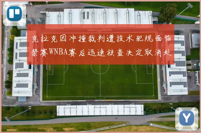 克拉克因冲撞裁判遭技术犯规面临禁赛WNBA赛后迅速核查决定取消处罚