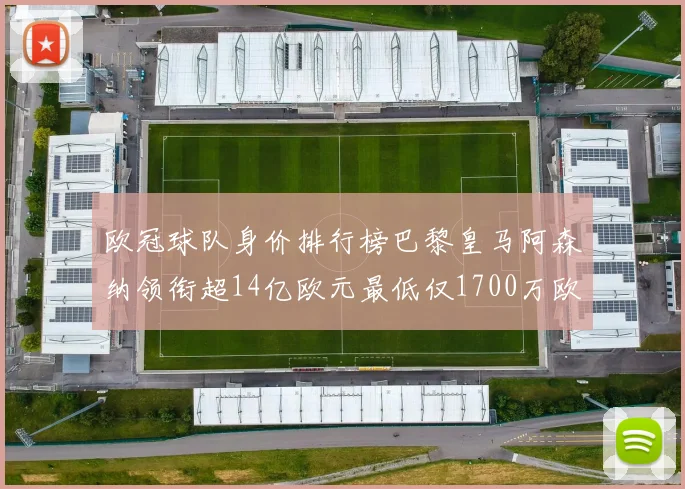欧冠球队身价排行榜巴黎皇马阿森纳领衔超14亿欧元最低仅1700万欧元