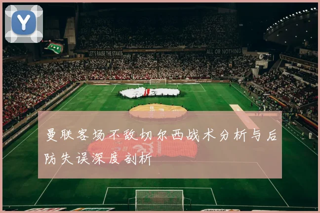 曼联客场不敌切尔西战术分析与后防失误深度剖析