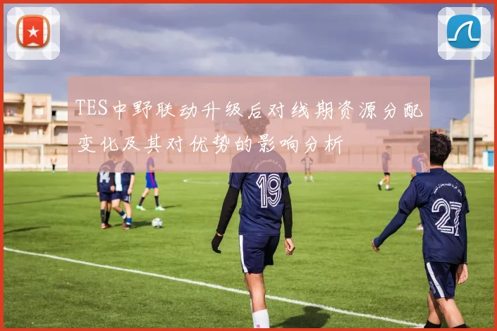 TES中野联动升级后对线期资源分配变化及其对优势的影响分析