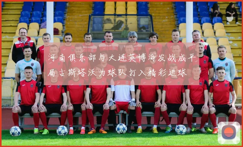 河南俱乐部与大连英博海发战成平局古斯塔沃为球队打入精彩进球