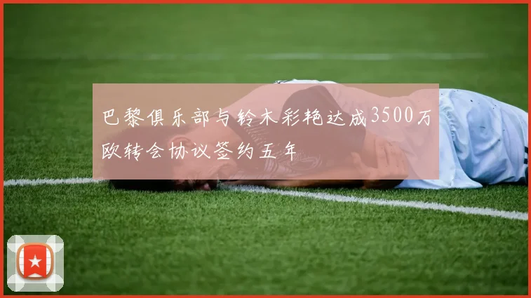 巴黎俱乐部与铃木彩艳达成3500万欧转会协议签约五年