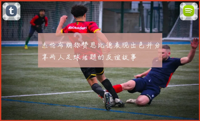 杰伦布朗称赞恩比德表现出色并分享两人足球话题的友谊故事