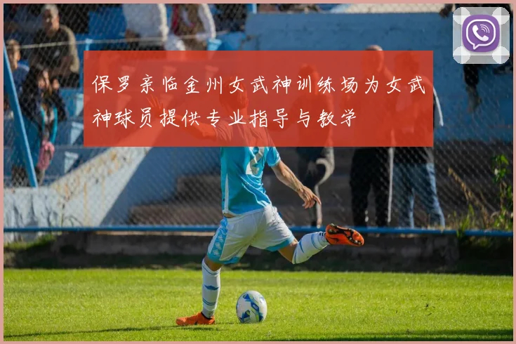 保罗亲临金州女武神训练场为女武神球员提供专业指导与教学