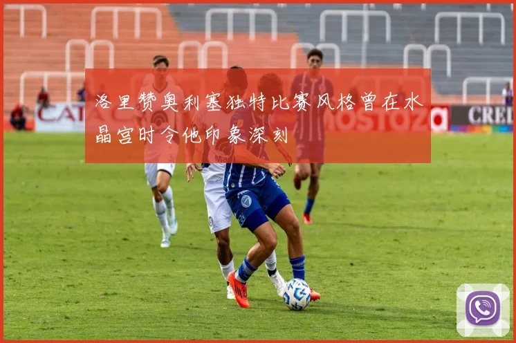 洛里赞奥利塞独特比赛风格曾在水晶宫时令他印象深刻