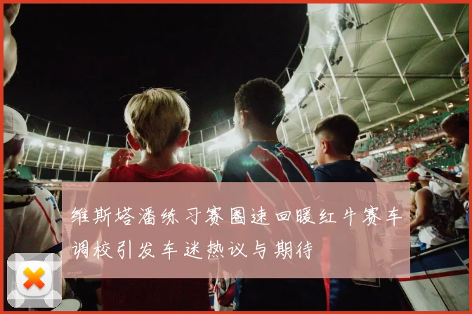 维斯塔潘练习赛圈速回暖红牛赛车调校引发车迷热议与期待