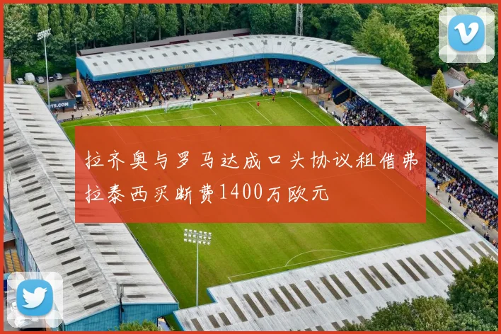 拉齐奥与罗马达成口头协议租借弗拉泰西买断费1400万欧元