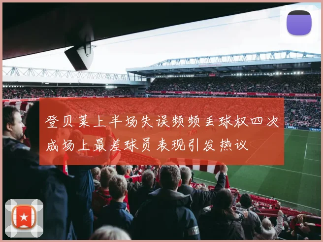 登贝莱上半场失误频频丢球权四次成场上最差球员表现引发热议