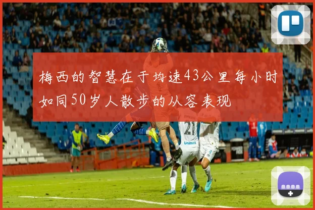 梅西的智慧在于均速43公里每小时如同50岁人散步的从容表现