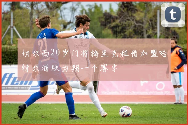 切尔西20岁门将梅里克租借加盟哈特尔浦联为期一个赛季
