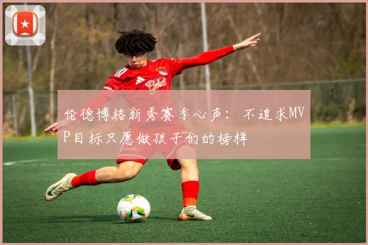伦德博格新秀赛季心声：不追求MVP目标只愿做孩子们的榜样